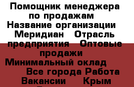 Помощник менеджера по продажам › Название организации ­ Меридиан › Отрасль предприятия ­ Оптовые продажи › Минимальный оклад ­ 15 000 - Все города Работа » Вакансии   . Крым,Бахчисарай